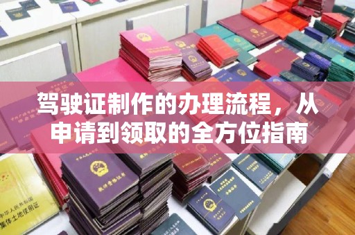 昭通驾驶证制作的办理流程，从申请到领取的全方位指南