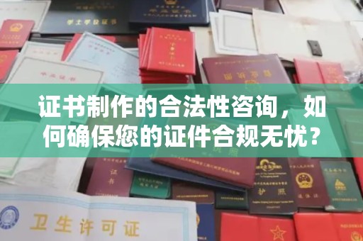 城口证书制作的合法性咨询，如何确保您的证件合规无忧？